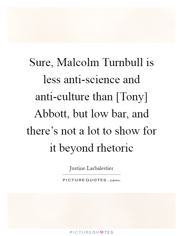 Sure, Malcolm Turnbull is less anti-science and anti-culture than [Tony] Abbott, but low bar, and there's not a lot to show for it beyond rhetoric Picture Quote #1