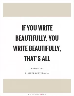 If you write beautifully, you write beautifully, that’s all Picture Quote #1