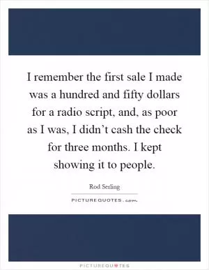 I remember the first sale I made was a hundred and fifty dollars for a radio script, and, as poor as I was, I didn’t cash the check for three months. I kept showing it to people Picture Quote #1