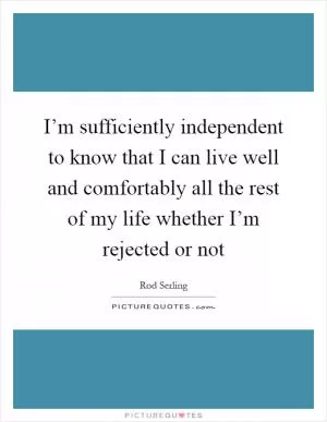I’m sufficiently independent to know that I can live well and comfortably all the rest of my life whether I’m rejected or not Picture Quote #1