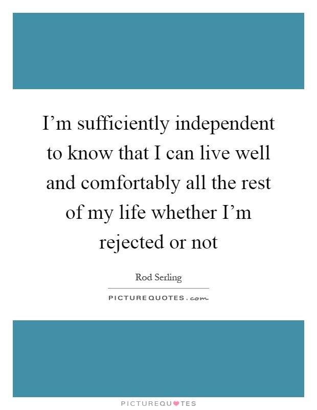 I'm sufficiently independent to know that I can live well and comfortably all the rest of my life whether I'm rejected or not Picture Quote #1