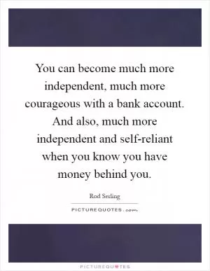 You can become much more independent, much more courageous with a bank account. And also, much more independent and self-reliant when you know you have money behind you Picture Quote #1