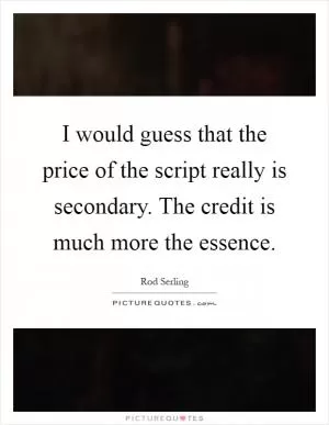 I would guess that the price of the script really is secondary. The credit is much more the essence Picture Quote #1