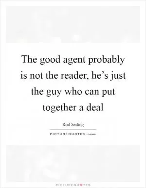 The good agent probably is not the reader, he’s just the guy who can put together a deal Picture Quote #1