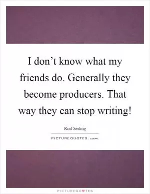 I don’t know what my friends do. Generally they become producers. That way they can stop writing! Picture Quote #1