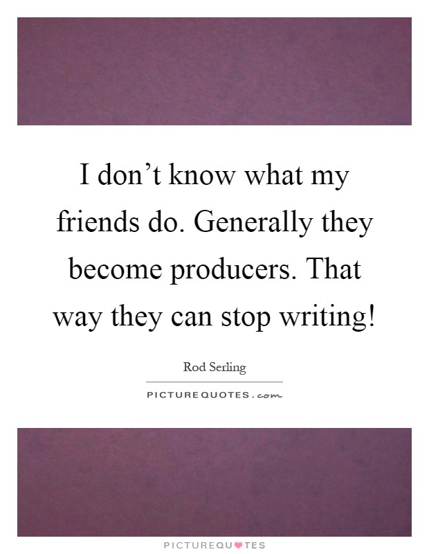 I don't know what my friends do. Generally they become producers. That way they can stop writing! Picture Quote #1