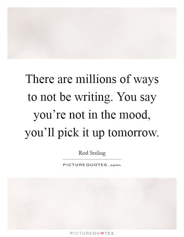 There are millions of ways to not be writing. You say you're not in the mood, you'll pick it up tomorrow Picture Quote #1