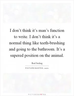 I don’t think it’s man’s function to write. I don’t think it’s a normal thing like teeth-brushing and going to the bathroom. It’s a supered position on the animal Picture Quote #1