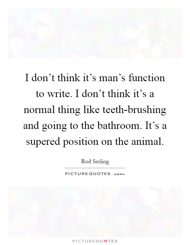 I don't think it's man's function to write. I don't think it's a normal thing like teeth-brushing and going to the bathroom. It's a supered position on the animal Picture Quote #1