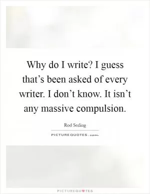 Why do I write? I guess that’s been asked of every writer. I don’t know. It isn’t any massive compulsion Picture Quote #1
