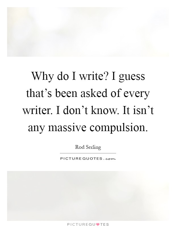 Why do I write? I guess that's been asked of every writer. I don't know. It isn't any massive compulsion Picture Quote #1