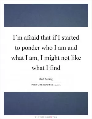 I’m afraid that if I started to ponder who I am and what I am, I might not like what I find Picture Quote #1