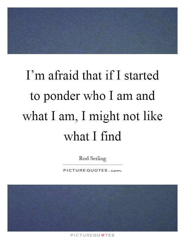I'm afraid that if I started to ponder who I am and what I am, I might not like what I find Picture Quote #1