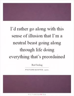 I’d rather go along with this sense of illusion that I’m a neutral beast going along through life doing everything that’s preordained Picture Quote #1