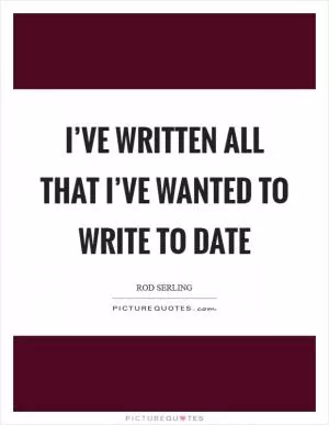 I’ve written all that I’ve wanted to write to date Picture Quote #1
