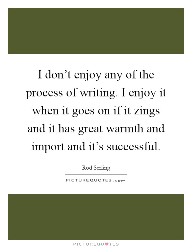 I don't enjoy any of the process of writing. I enjoy it when it goes on if it zings and it has great warmth and import and it's successful Picture Quote #1