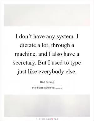I don’t have any system. I dictate a lot, through a machine, and I also have a secretary. But I used to type just like everybody else Picture Quote #1