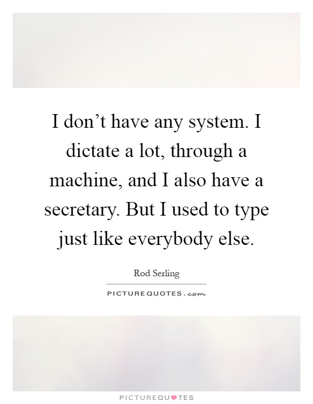 I don't have any system. I dictate a lot, through a machine, and I also have a secretary. But I used to type just like everybody else Picture Quote #1