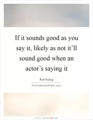 If it sounds good as you say it, likely as not it’ll sound good when an actor’s saying it Picture Quote #1