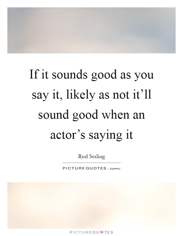 If it sounds good as you say it, likely as not it'll sound good when an actor's saying it Picture Quote #1