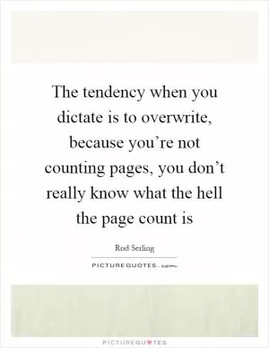 The tendency when you dictate is to overwrite, because you’re not counting pages, you don’t really know what the hell the page count is Picture Quote #1