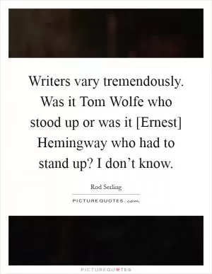 Writers vary tremendously. Was it Tom Wolfe who stood up or was it [Ernest] Hemingway who had to stand up? I don’t know Picture Quote #1