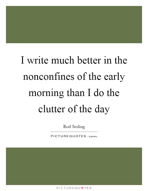 I write much better in the nonconfines of the early morning than I do the clutter of the day Picture Quote #1
