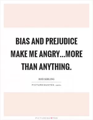 Bias and prejudice make me angry...more than anything Picture Quote #1