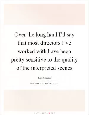 Over the long haul I’d say that most directors I’ve worked with have been pretty sensitive to the quality of the interpreted scenes Picture Quote #1