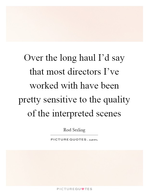 Over the long haul I'd say that most directors I've worked with have been pretty sensitive to the quality of the interpreted scenes Picture Quote #1