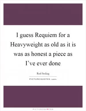 I guess Requiem for a Heavyweight as old as it is was as honest a piece as I’ve ever done Picture Quote #1