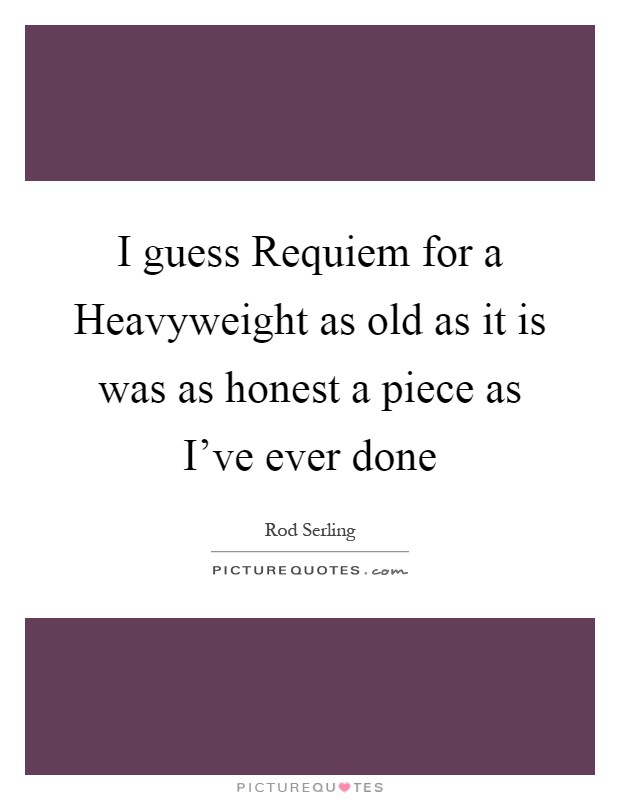 I guess Requiem for a Heavyweight as old as it is was as honest a piece as I've ever done Picture Quote #1