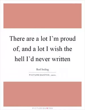 There are a lot I’m proud of, and a lot I wish the hell I’d never written Picture Quote #1