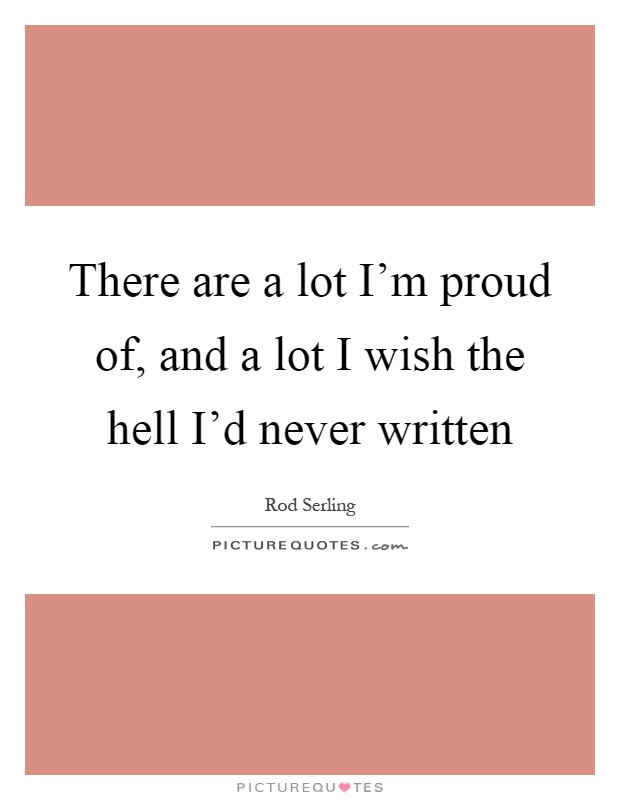 There are a lot I'm proud of, and a lot I wish the hell I'd never written Picture Quote #1