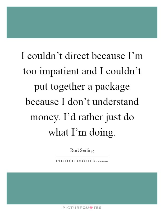 I couldn't direct because I'm too impatient and I couldn't put together a package because I don't understand money. I'd rather just do what I'm doing Picture Quote #1