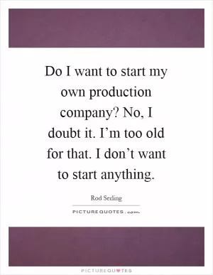 Do I want to start my own production company? No, I doubt it. I’m too old for that. I don’t want to start anything Picture Quote #1