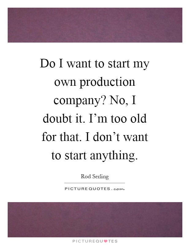 Do I want to start my own production company? No, I doubt it. I'm too old for that. I don't want to start anything Picture Quote #1