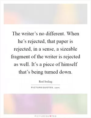 The writer’s no different. When he’s rejected, that paper is rejected, in a sense, a sizeable fragment of the writer is rejected as well. It’s a piece of himself that’s being turned down Picture Quote #1