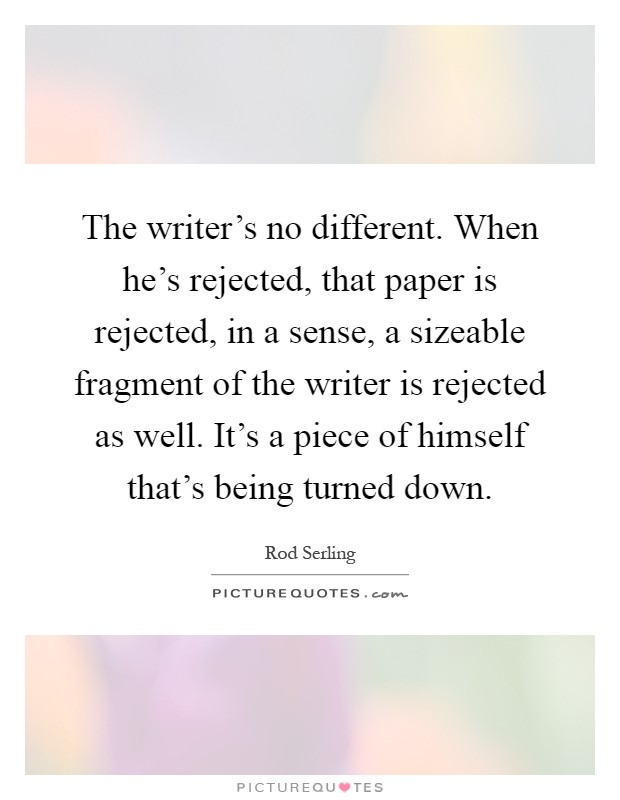 The writer's no different. When he's rejected, that paper is rejected, in a sense, a sizeable fragment of the writer is rejected as well. It's a piece of himself that's being turned down Picture Quote #1