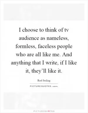 I choose to think of tv audience as nameless, formless, faceless people who are all like me. And anything that I write, if I like it, they’ll like it Picture Quote #1