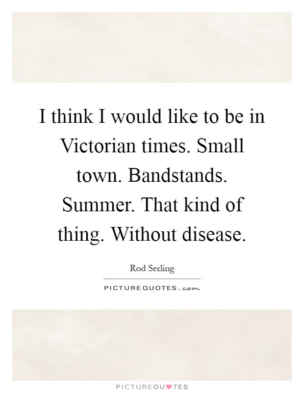 I think I would like to be in Victorian times. Small town. Bandstands. Summer. That kind of thing. Without disease Picture Quote #1
