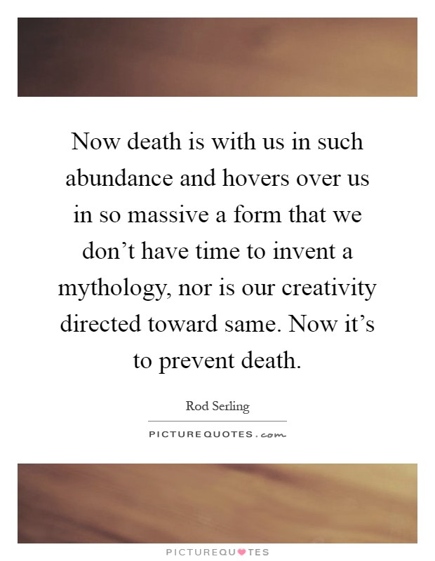 Now death is with us in such abundance and hovers over us in so massive a form that we don't have time to invent a mythology, nor is our creativity directed toward same. Now it's to prevent death Picture Quote #1