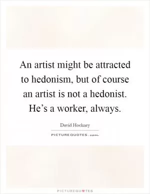 An artist might be attracted to hedonism, but of course an artist is not a hedonist. He’s a worker, always Picture Quote #1