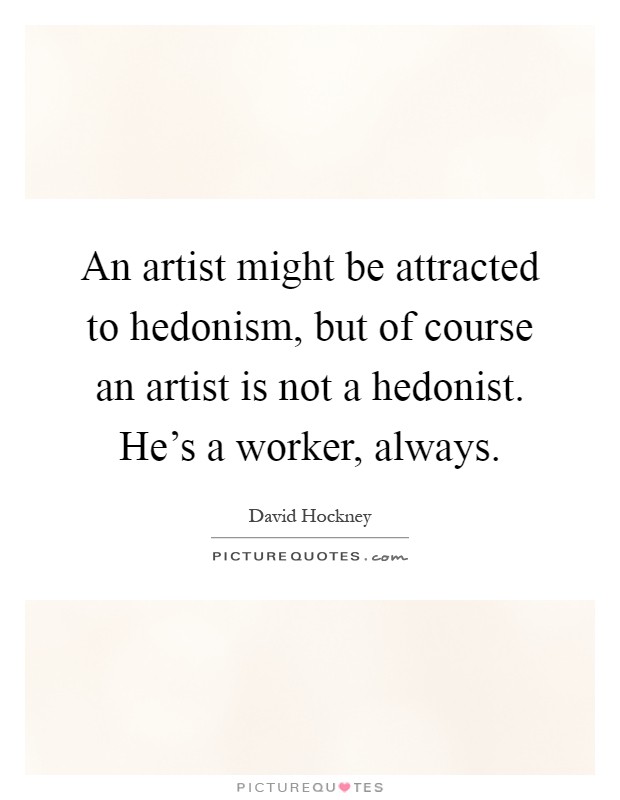 An artist might be attracted to hedonism, but of course an artist is not a hedonist. He's a worker, always Picture Quote #1