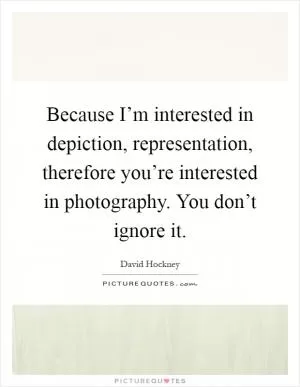Because I’m interested in depiction, representation, therefore you’re interested in photography. You don’t ignore it Picture Quote #1