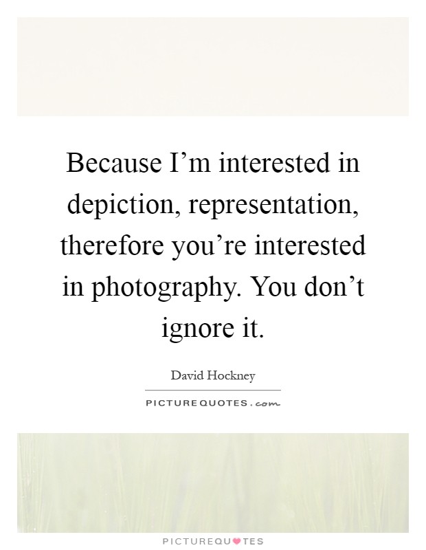 Because I'm interested in depiction, representation, therefore you're interested in photography. You don't ignore it Picture Quote #1