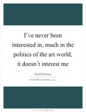 I’ve never been interested in, much in the politics of the art world, it doesn’t interest me Picture Quote #1