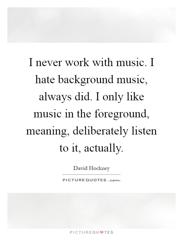 I never work with music. I hate background music, always did. I only like music in the foreground, meaning, deliberately listen to it, actually Picture Quote #1