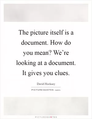 The picture itself is a document. How do you mean? We’re looking at a document. It gives you clues Picture Quote #1