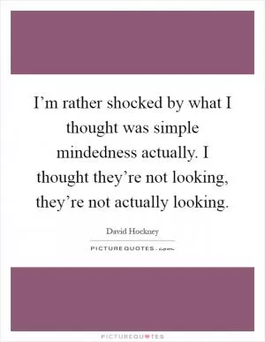 I’m rather shocked by what I thought was simple mindedness actually. I thought they’re not looking, they’re not actually looking Picture Quote #1
